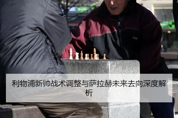 利物浦新帅战术调整与萨拉赫未来去向深度解析